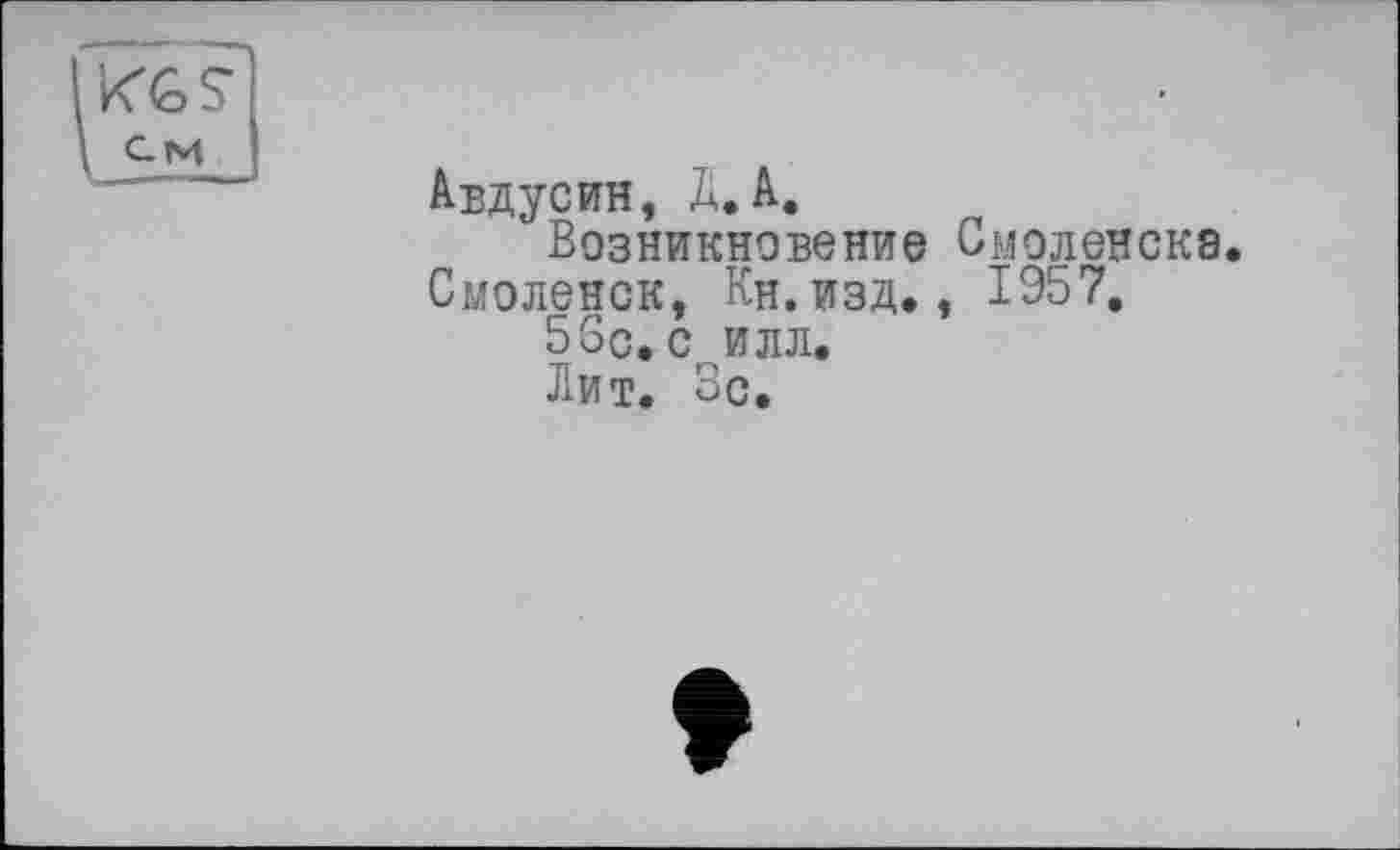 ﻿Авдусин, Д. А.
Возникновение Смоленска. Смоленск, Кн. изд., 1957.
5 Sc. с илл.
Лит. Зс.